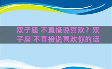 双子座 不直接说喜欢？双子座 不直接说喜欢你的话